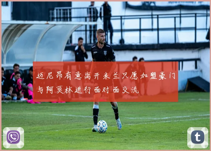 迈尼昂有意离开米兰只愿加盟豪门与阿莫林进行面对面交流