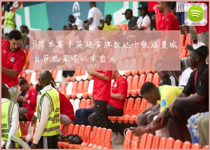 B席单赛季英超黄牌数达十张成曼城自萨巴莱塔以来首人