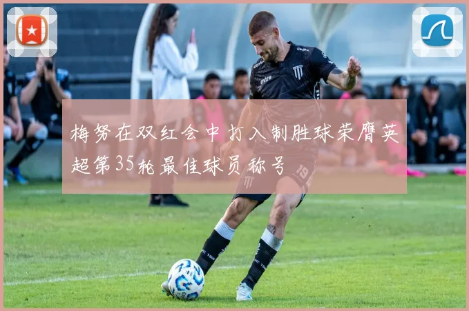 梅努在双红会中打入制胜球荣膺英超第35轮最佳球员称号