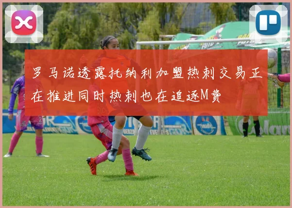 罗马诺透露托纳利加盟热刺交易正在推进同时热刺也在追逐M费