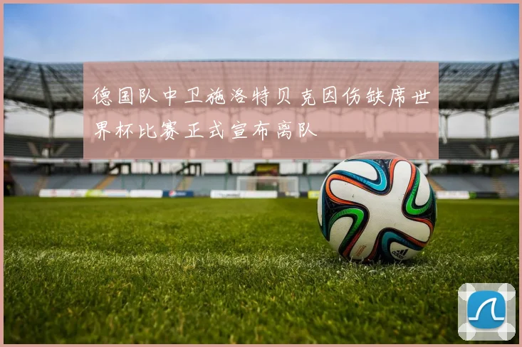 德国队中卫施洛特贝克因伤缺席世界杯比赛正式宣布离队