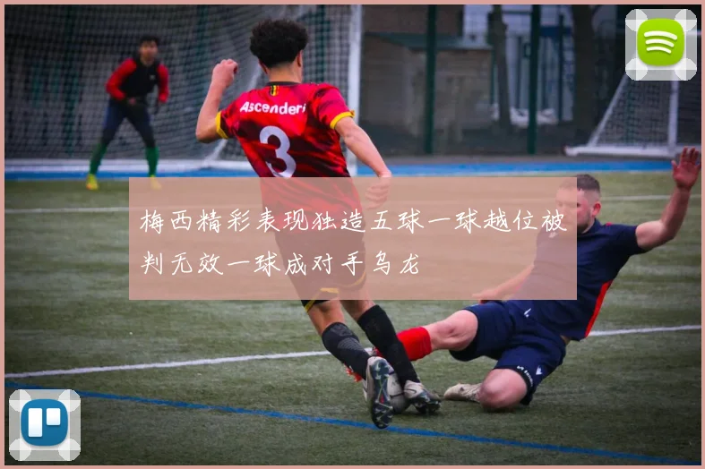 梅西精彩表现独造五球一球越位被判无效一球成对手乌龙