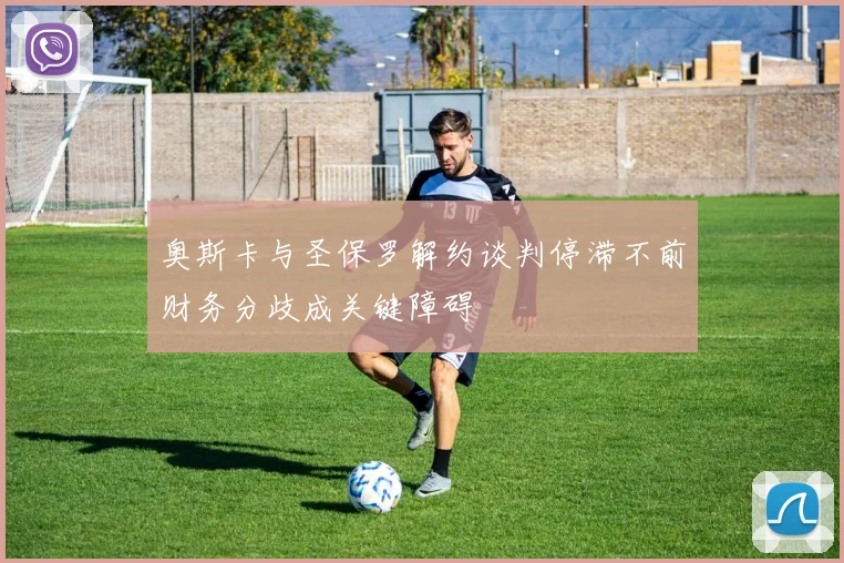 奥斯卡与圣保罗解约谈判停滞不前财务分歧成关键障碍