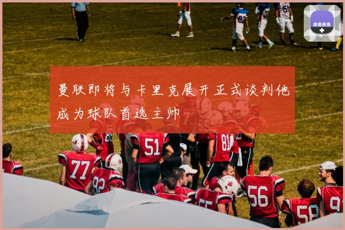 曼联即将与卡里克展开正式谈判他成为球队首选主帅
