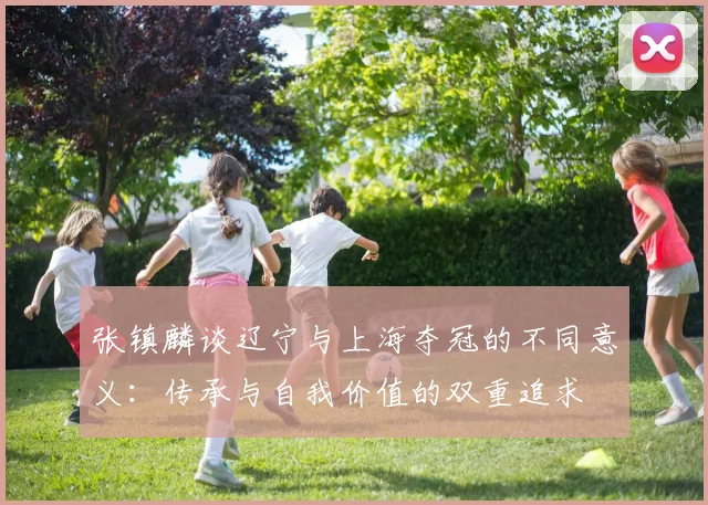 张镇麟谈辽宁与上海夺冠的不同意义：传承与自我价值的双重追求