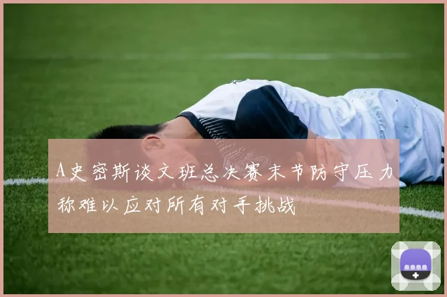A史密斯谈文班总决赛末节防守压力称难以应对所有对手挑战