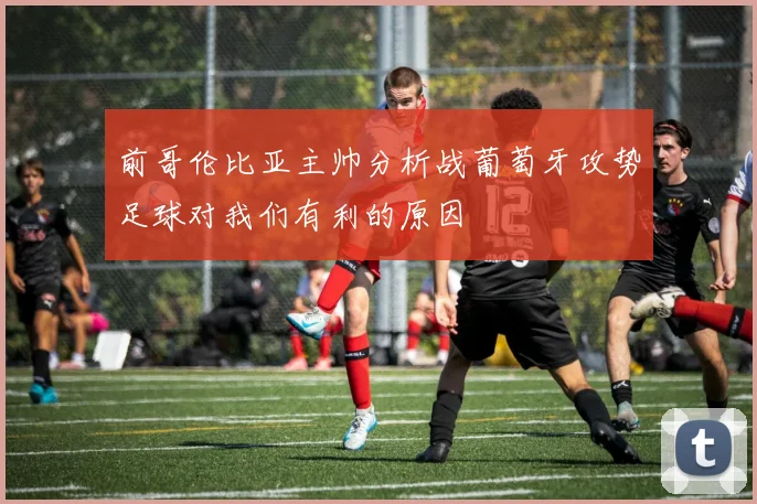 前哥伦比亚主帅分析战葡萄牙攻势足球对我们有利的原因