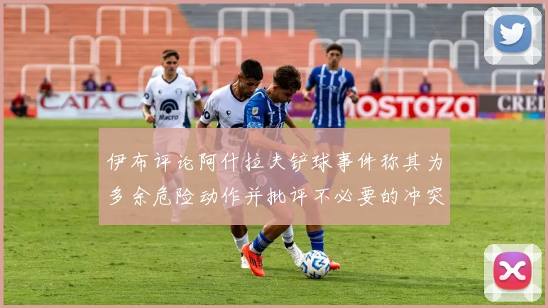 伊布评论阿什拉夫铲球事件称其为多余危险动作并批评不必要的冲突