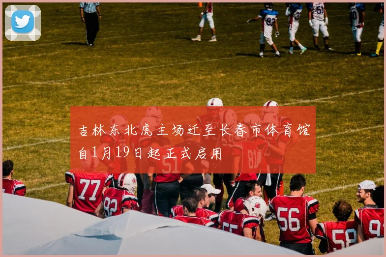吉林东北虎主场迁至长春市体育馆自1月19日起正式启用