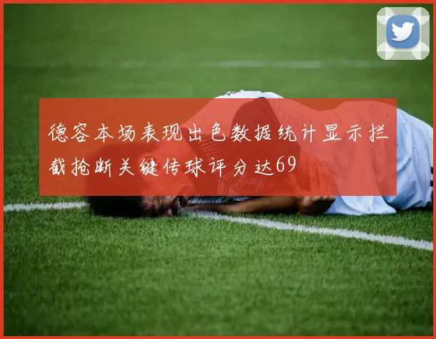 德容本场表现出色数据统计显示拦截抢断关键传球评分达69