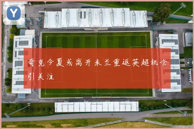 奇克今夏或离开米兰重返英超机会引关注