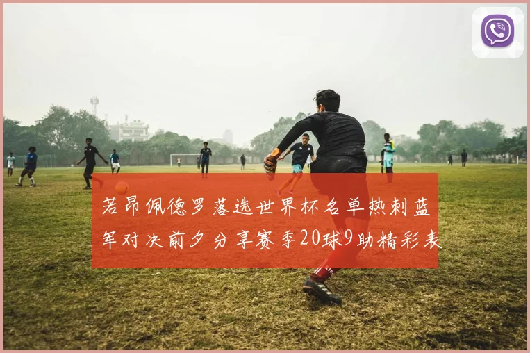 若昂佩德罗落选世界杯名单热刺蓝军对决前夕分享赛季20球9助精彩表现