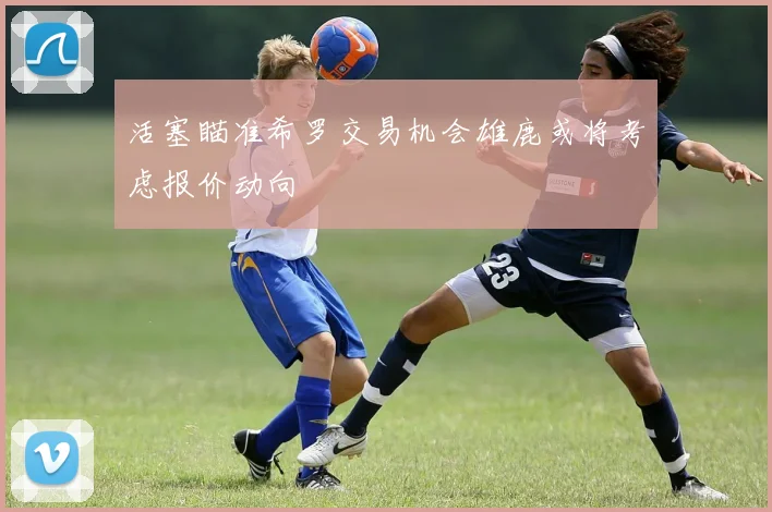 活塞瞄准希罗交易机会雄鹿或将考虑报价动向