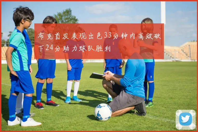 布克首发表现出色33分钟内高效砍下24分助力球队胜利