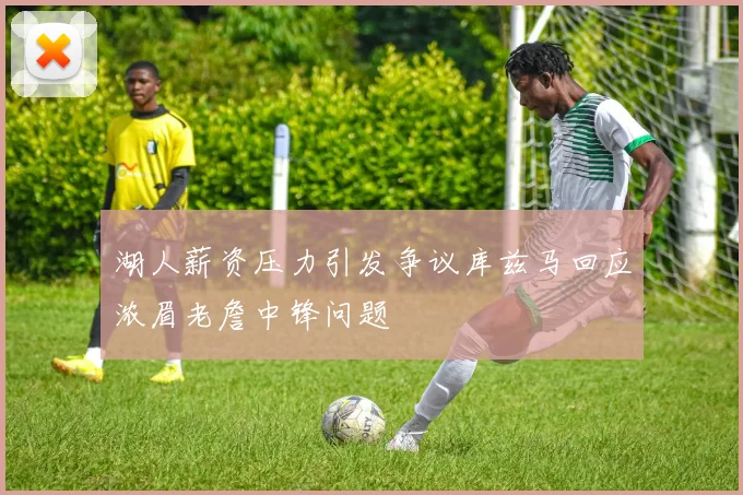 湖人薪资压力引发争议库兹马回应浓眉老詹中锋问题