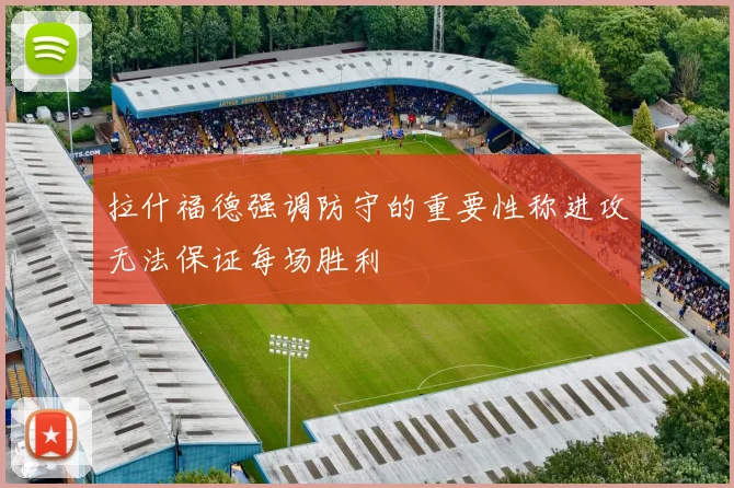 拉什福德强调防守的重要性称进攻无法保证每场胜利